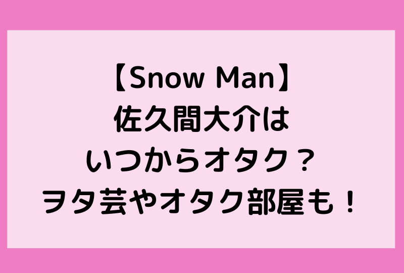 【Snow Man】佐久間大介はいつからオタク？ヲタ芸やオタク部屋も！
